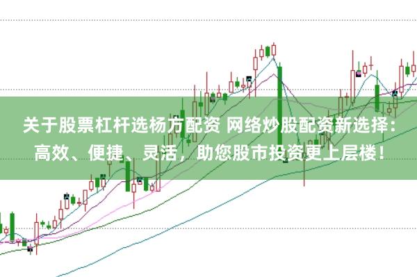 关于股票杠杆选杨方配资 网络炒股配资新选择：高效、便捷、灵活，助您股市投资更上层楼！
