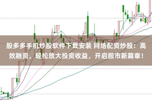 股多多手机炒股软件下载安装 网络配资炒股：高效融资，轻松放大投资收益，开启股市新篇章！