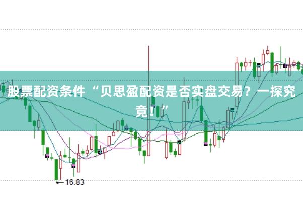 股票配资条件 “贝思盈配资是否实盘交易？一探究竟！”