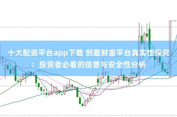 十大配资平台app下载 创盈财富平台真实性探究：投资者必看的信誉与安全性分析