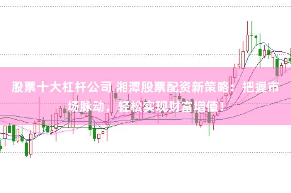 股票十大杠杆公司 湘潭股票配资新策略：把握市场脉动，轻松实现财富增值！