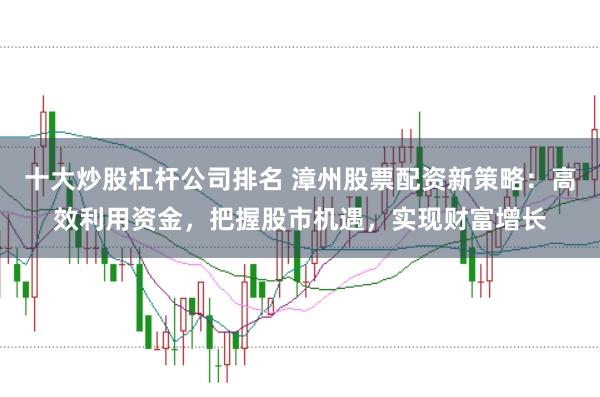 十大炒股杠杆公司排名 漳州股票配资新策略：高效利用资金，把握股市机遇，实现财富增长
