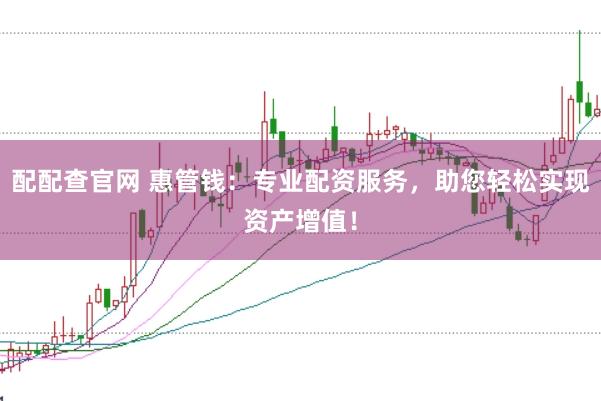 配配查官网 惠管钱：专业配资服务，助您轻松实现资产增值！