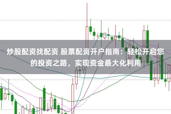 炒股配资找配资 股票配资开户指南：轻松开启您的投资之路，实现资金最大化利用
