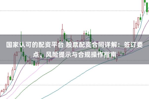 国家认可的配资平台 股票配资合同详解：签订要点、风险提示与合规操作指南