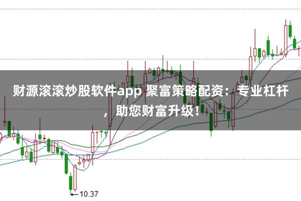 财源滚滚炒股软件app 聚富策略配资：专业杠杆，助您财富升级！