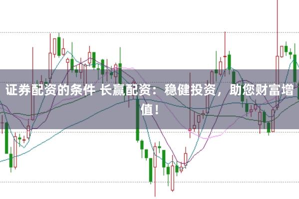 证券配资的条件 长赢配资：稳健投资，助您财富增值！
