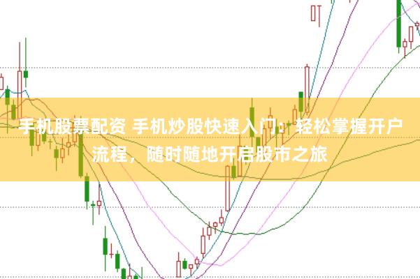手机股票配资 手机炒股快速入门：轻松掌握开户流程，随时随地开启股市之旅