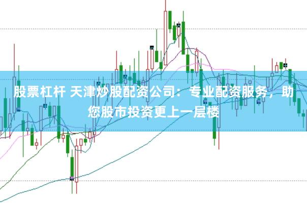 股票杠杆 天津炒股配资公司：专业配资服务，助您股市投资更上一层楼