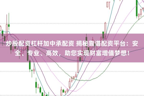 炒股配资杠杆加中承配资 揭秘靠谱配资平台：安全、专业、高效，助您实现财富增值梦想！
