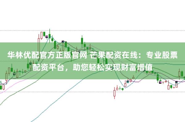 华林优配官方正版官网 芒果配资在线：专业股票配资平台，助您轻松实现财富增值