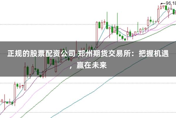 正规的股票配资公司 郑州期货交易所：把握机遇，赢在未来