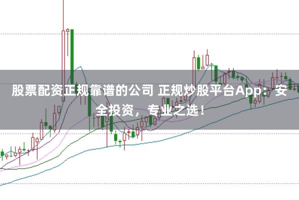 股票配资正规靠谱的公司 正规炒股平台App：安全投资，专业之选！