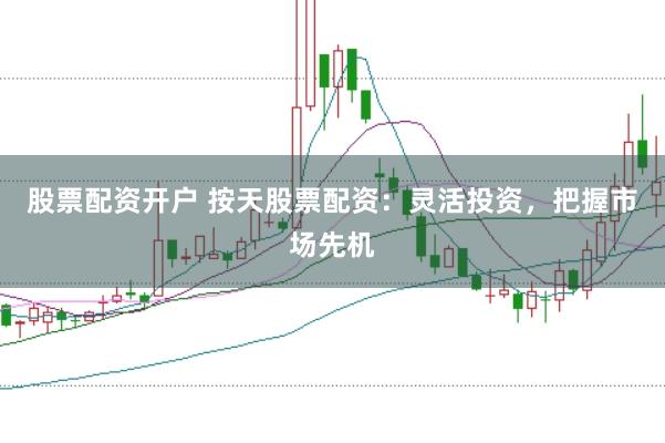 股票配资开户 按天股票配资：灵活投资，把握市场先机