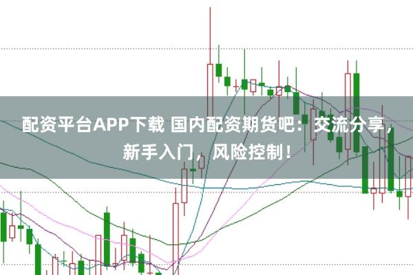 配资平台APP下载 国内配资期货吧：交流分享，新手入门，风险控制！