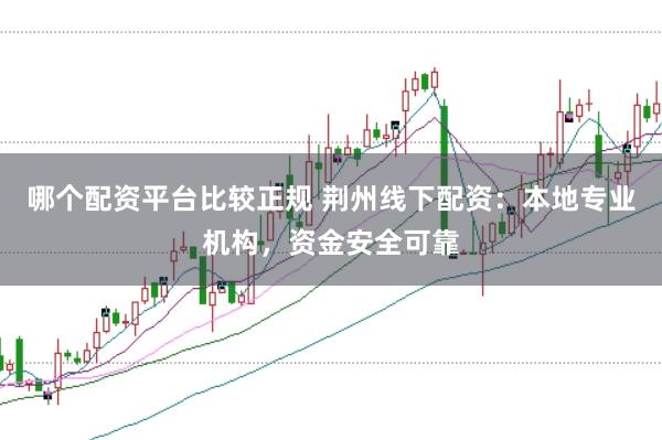 哪个配资平台比较正规 荆州线下配资：本地专业机构，资金安全可靠