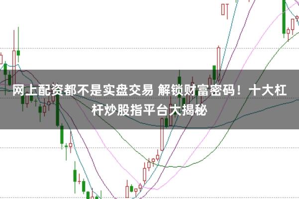 网上配资都不是实盘交易 解锁财富密码！十大杠杆炒股指平台大揭秘