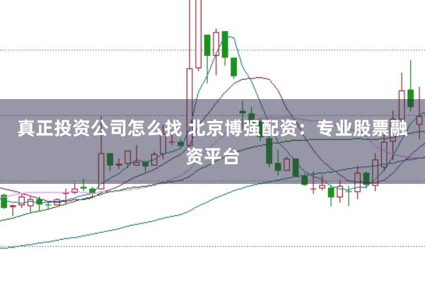 真正投资公司怎么找 北京博强配资：专业股票融资平台