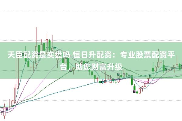 天臣配资是实盘吗 恒日升配资：专业股票配资平台，助您财富升级