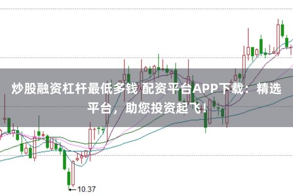 炒股融资杠杆最低多钱 配资平台APP下载：精选平台，助您投资起飞！