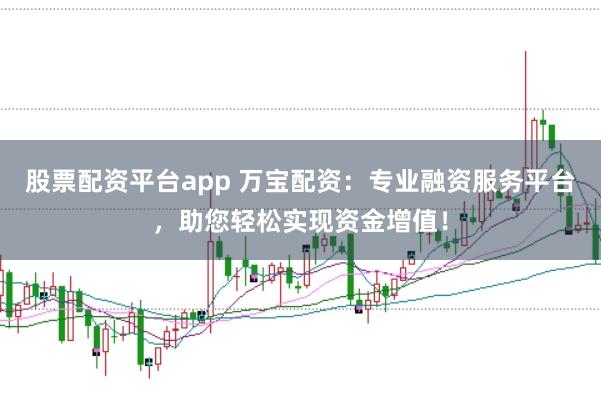 股票配资平台app 万宝配资：专业融资服务平台，助您轻松实现资金增值！