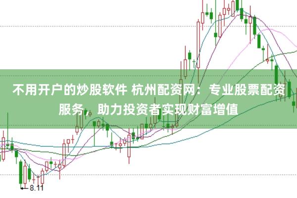 不用开户的炒股软件 杭州配资网：专业股票配资服务，助力投资者实现财富增值