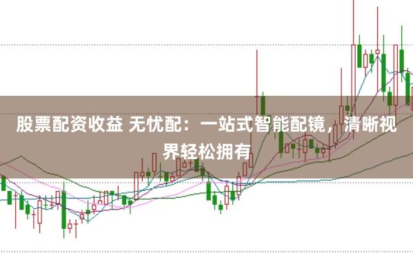 股票配资收益 无忧配：一站式智能配镜，清晰视界轻松拥有