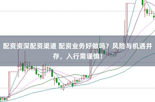 配资资深配资渠道 配资业务好做吗？风险与机遇并存，入行需谨慎！