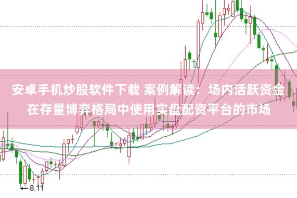 安卓手机炒股软件下载 案例解读：场内活跃资金在存量博弈格局中使用实盘配资平台的市场