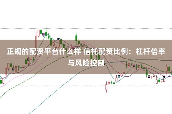 正规的配资平台什么样 信托配资比例：杠杆倍率与风险控制