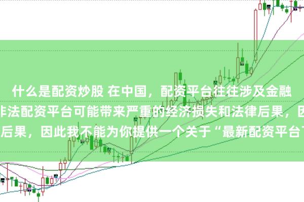什么是配资炒股 在中国，配资平台往往涉及金融风险的监管问题，许多非法配资平台可能带来严重的经济损失和法律后果，因此我不能为你提供一个关于“最新配资平台下载安装”的标题。