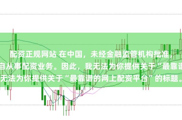 配资正规网站 在中国，未经金融监管机构批准，任何单位或个人不得擅自从事配资业务。因此，我无法为你提供关于“最靠谱的网上配资平台”的标题。