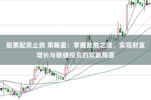 股票配资止损 策略盈：掌握致胜之道，实现财富增长与稳健投资的双赢局面