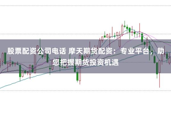 股票配资公司电话 摩天期货配资：专业平台，助您把握期货投资机遇