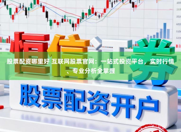 股票配资哪里好 互联网股票官网：一站式投资平台，实时行情、专业分析全掌握