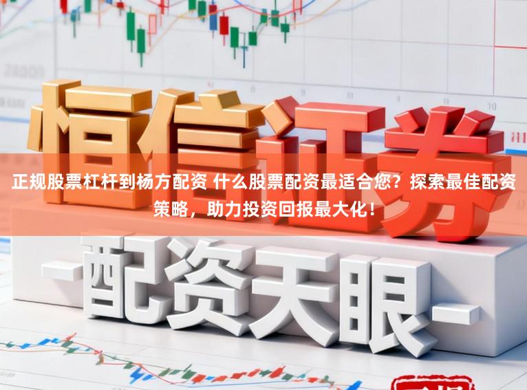 正规股票杠杆到杨方配资 什么股票配资最适合您？探索最佳配资策略，助力投资回报最大化！