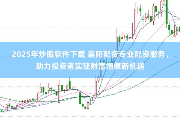 2025年炒股软件下载 襄阳配资专业配资服务，助力投资者实现财富增值新机遇