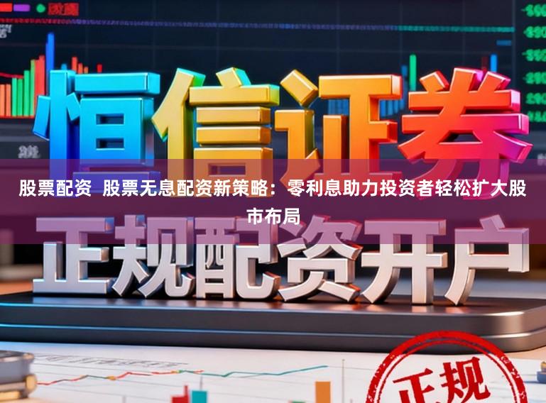 股票配资  股票无息配资新策略：零利息助力投资者轻松扩大股市布局