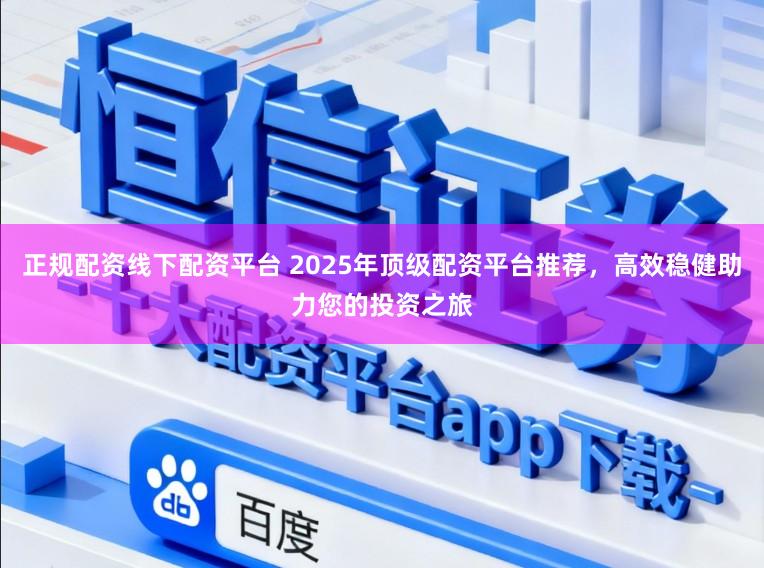 正规配资线下配资平台 2025年顶级配资平台推荐，高效稳健助力您的投资之旅