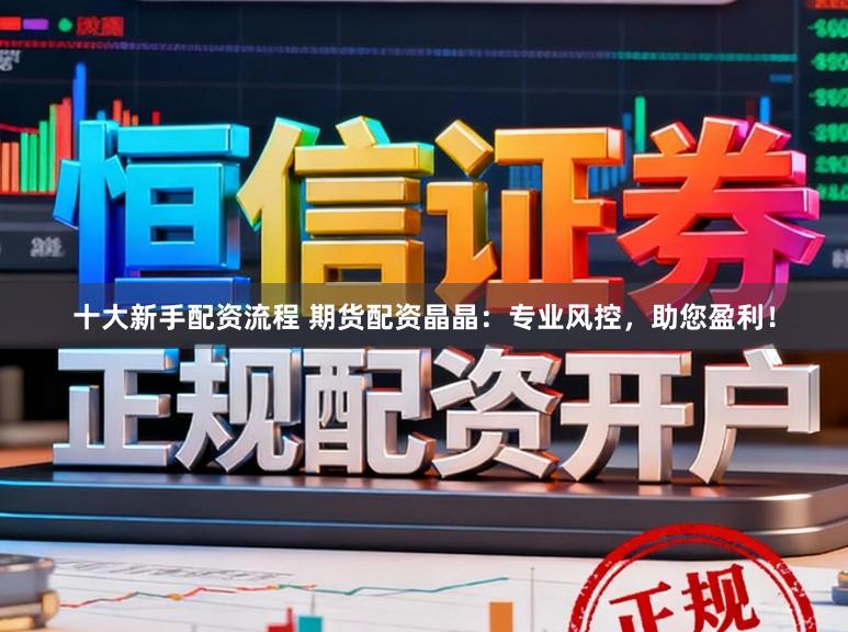 十大新手配资流程 期货配资晶晶：专业风控，助您盈利！