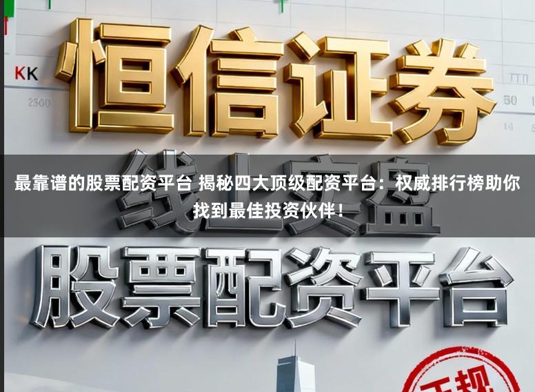 最靠谱的股票配资平台 揭秘四大顶级配资平台：权威排行榜助你找到最佳投资伙伴！