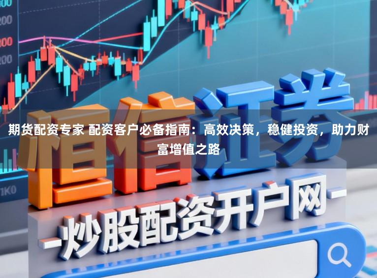 期货配资专家 配资客户必备指南：高效决策，稳健投资，助力财富增值之路