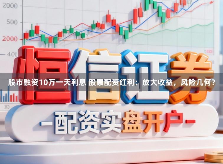 股市融资10万一天利息 股票配资红利：放大收益，风险几何？