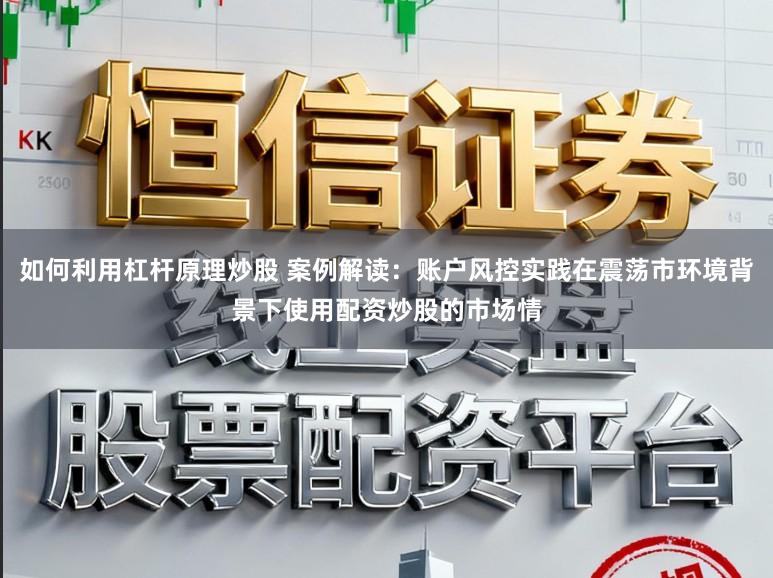 如何利用杠杆原理炒股 案例解读：账户风控实践在震荡市环境背景下使用配资炒股的市场情