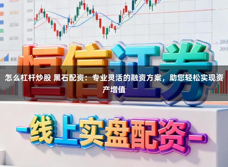 怎么杠杆炒股 黑石配资：专业灵活的融资方案，助您轻松实现资产增值