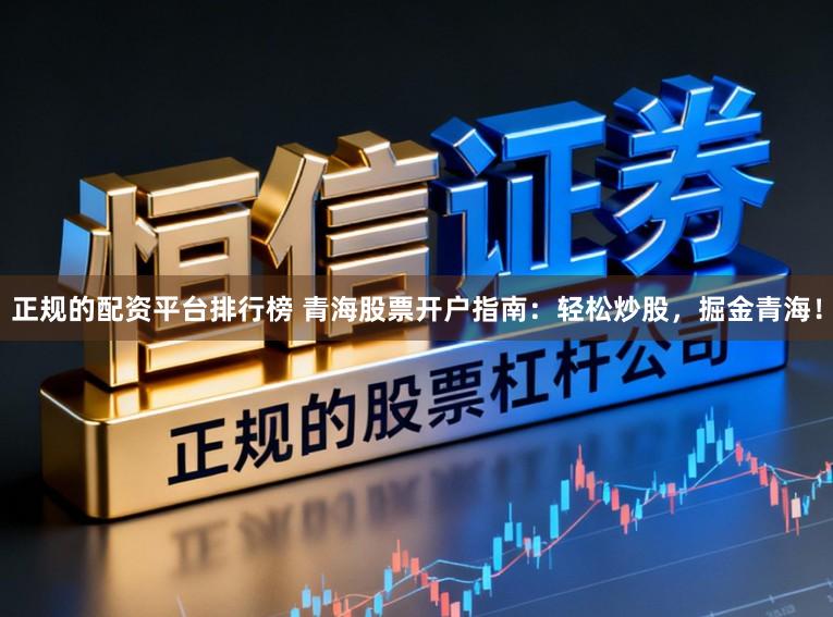 正规的配资平台排行榜 青海股票开户指南：轻松炒股，掘金青海！