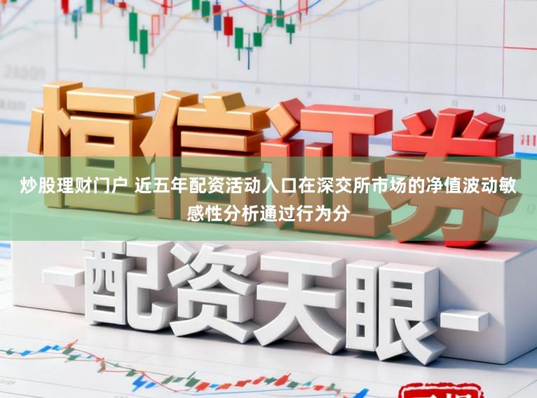 炒股理财门户 近五年配资活动入口在深交所市场的净值波动敏感性分析通过行为分