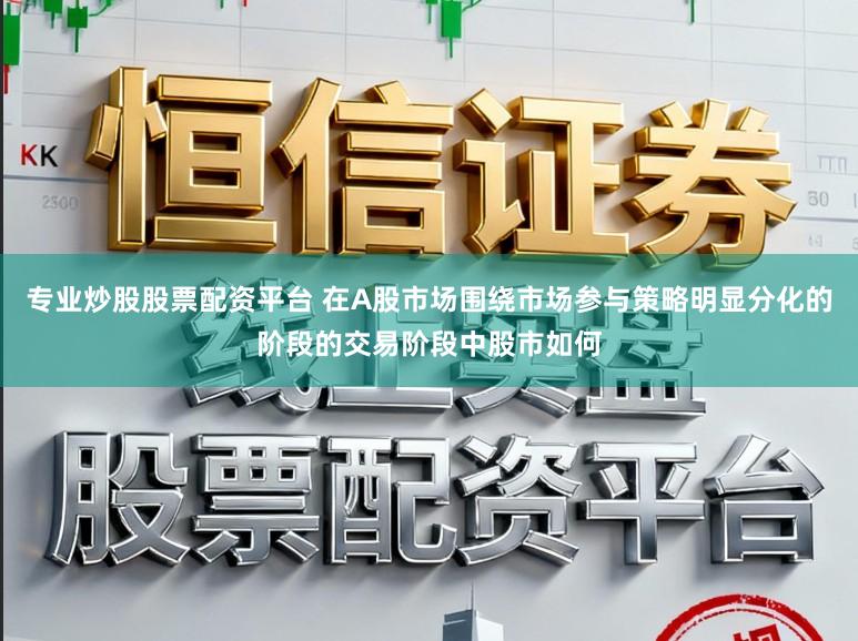 专业炒股股票配资平台 在A股市场围绕市场参与策略明显分化的阶段的交易阶段中股市如何