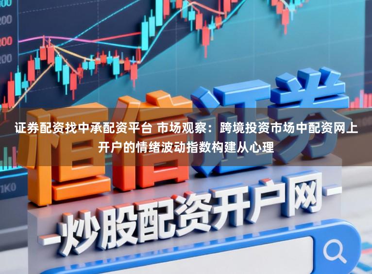 证券配资找中承配资平台 市场观察：跨境投资市场中配资网上开户的情绪波动指数构建从心理