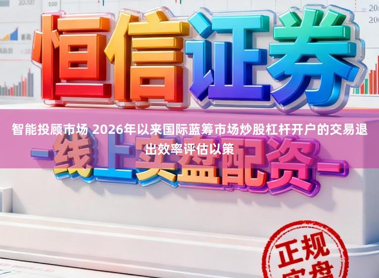 智能投顾市场 2026年以来国际蓝筹市场炒股杠杆开户的交易退出效率评估以策